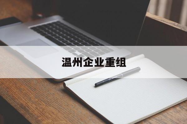天津市温州企业重组(温州市国有企业重组改革)