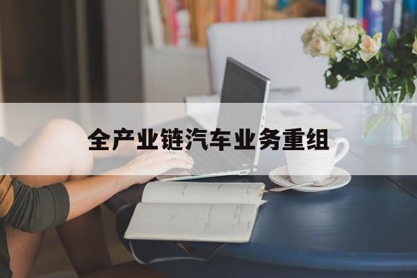 天津市全产业链汽车业务重组(全产业链汽车业务重组的意义)