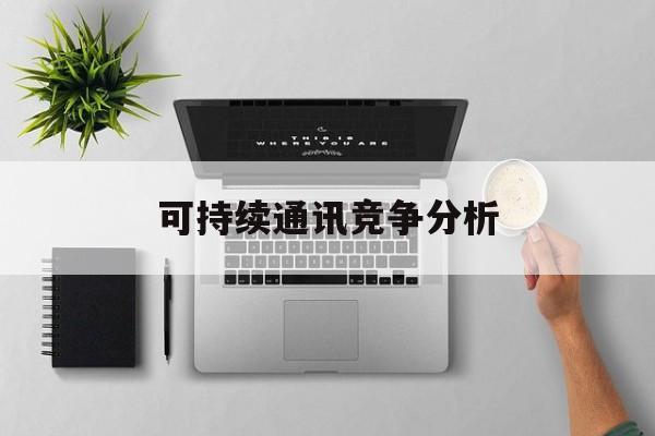 天津市可持续通讯竞争分析(可持续竞争优势有哪些)