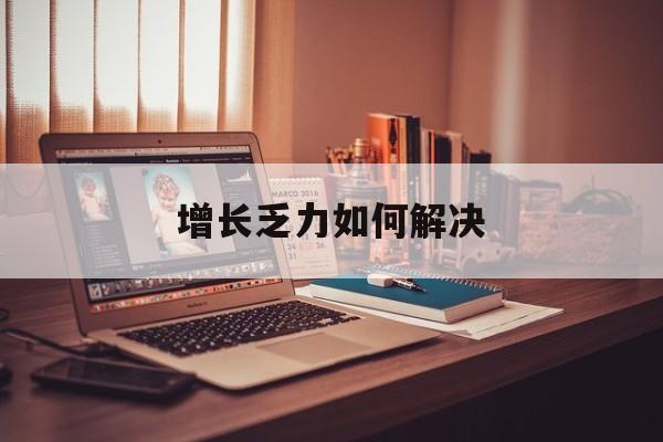 天津市增长乏力如何解决(增长乏力是下降的意思吗)