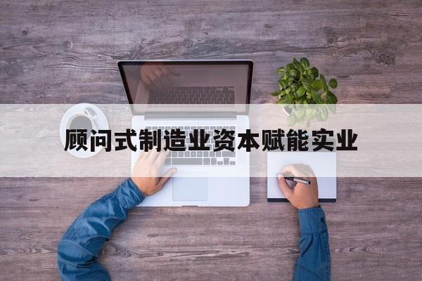 天津市关于顾问式制造业资本赋能实业的信息